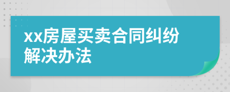 xx房屋買賣合同糾紛解決辦法