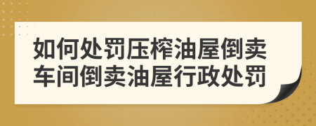 如何處罰壓榨油屋倒賣車間倒賣油屋行政處罰