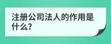 注冊公司法人的作用是什么？