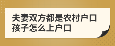 夫妻雙方都是農(nóng)村戶口孩子怎么上戶口