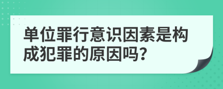 單位罪行意識(shí)因素是構(gòu)成犯罪的原因嗎？