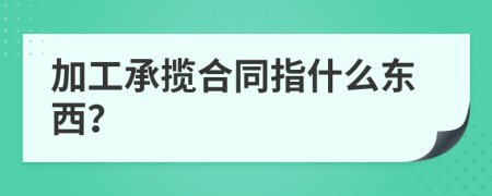 加工承攬合同指什么東西？