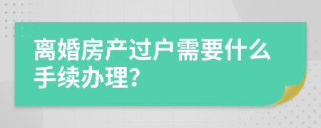 離婚房產(chǎn)過(guò)戶需要什么手續(xù)辦理？