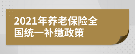 2021年養(yǎng)老保險全國統(tǒng)一補繳政策