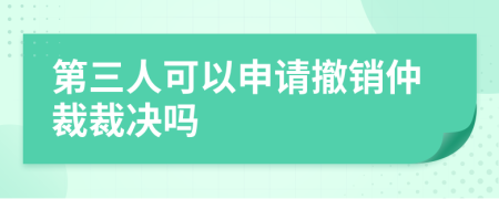 第三人可以申請(qǐng)撤銷(xiāo)仲裁裁決嗎