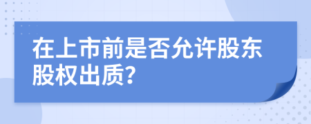 在上市前是否允許股東股權(quán)出質(zhì)？