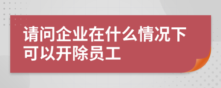 請問企業(yè)在什么情況下可以開除員工
