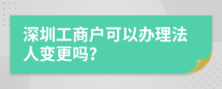 深圳工商戶可以辦理法人變更嗎？