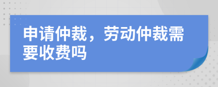 申請仲裁，勞動仲裁需要收費嗎