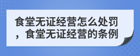 食堂無證經(jīng)營怎么處罰，食堂無證經(jīng)營的條例