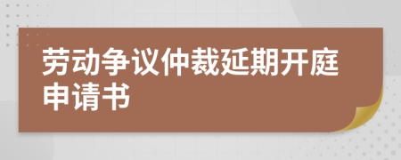 勞動爭議仲裁延期開庭申請書