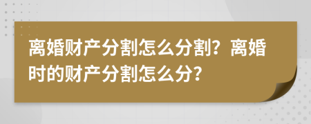 離婚財產(chǎn)分割怎么分割？離婚時的財產(chǎn)分割怎么分？