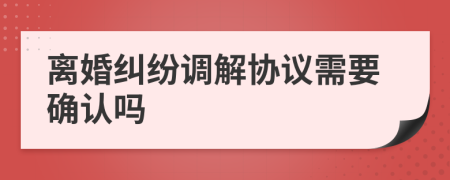 離婚糾紛調(diào)解協(xié)議需要確認(rèn)嗎