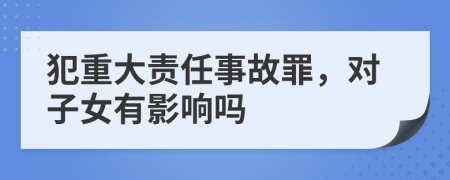 犯重大責(zé)任事故罪，對子女有影響嗎