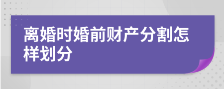 離婚時婚前財產(chǎn)分割怎樣劃分