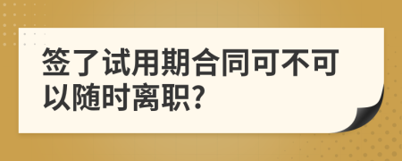 簽了試用期合同可不可以隨時(shí)離職?