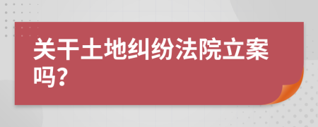 關(guān)干土地糾紛法院立案嗎？