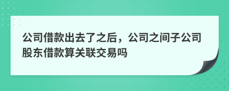公司借款出去了之后，公司之間子公司股東借款算關(guān)聯(lián)交易嗎