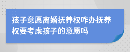 孩子意愿離婚撫養(yǎng)權(quán)咋辦撫養(yǎng)權(quán)要考慮孩子的意愿嗎