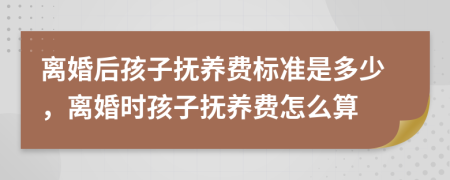 離婚后孩子撫養(yǎng)費標(biāo)準(zhǔn)是多少，離婚時孩子撫養(yǎng)費怎么算