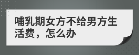 哺乳期女方不給男方生活費，怎么辦