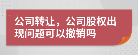 公司轉讓，公司股權出現(xiàn)問題可以撤銷嗎