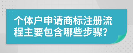 個(gè)體戶申請商標(biāo)注冊流程主要包含哪些步驟？