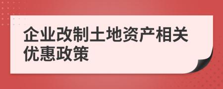 企業(yè)改制土地資產(chǎn)相關(guān)優(yōu)惠政策