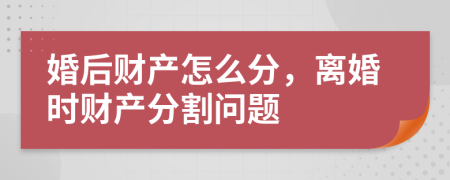 婚后財產(chǎn)怎么分，離婚時財產(chǎn)分割問題