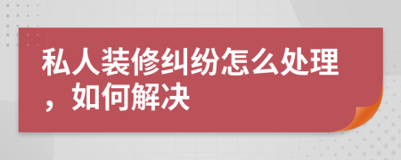 私人裝修糾紛怎么處理，如何解決