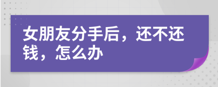 女朋友分手后，還不還錢，怎么辦