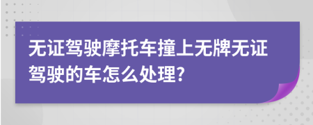 無(wú)證駕駛摩托車撞上無(wú)牌無(wú)證駕駛的車怎么處理?