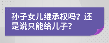 孫子女兒繼承權(quán)嗎？還是說只能給兒子？