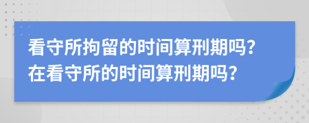 看守所拘留的時(shí)間算刑期嗎？在看守所的時(shí)間算刑期嗎？