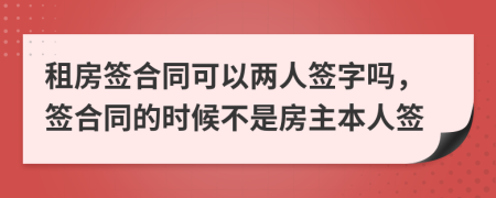 租房簽合同可以兩人簽字嗎，簽合同的時(shí)候不是房主本人簽