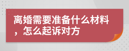 離婚需要準(zhǔn)備什么材料，怎么起訴對(duì)方