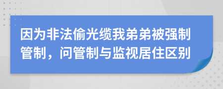 因?yàn)榉欠ㄍ倒饫|我弟弟被強(qiáng)制管制，問(wèn)管制與監(jiān)視居住區(qū)別