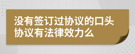 沒有簽訂過協(xié)議的口頭協(xié)議有法律效力么