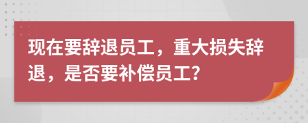 現(xiàn)在要辭退員工，重大損失辭退，是否要補(bǔ)償員工？