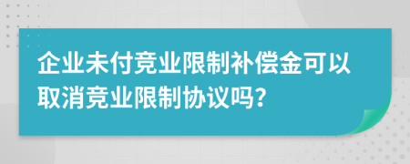 企業(yè)未付競業(yè)限制補(bǔ)償金可以取消競業(yè)限制協(xié)議嗎？