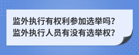 監(jiān)外執(zhí)行有權(quán)利參加選舉嗎？監(jiān)外執(zhí)行人員有沒有選舉權(quán)？