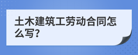 土木建筑工勞動合同怎么寫？