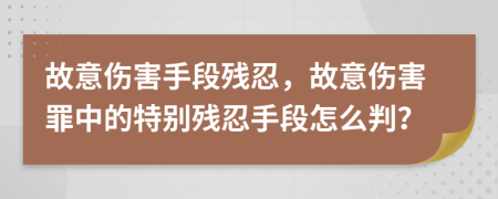 故意傷害手段殘忍，故意傷害罪中的特別殘忍手段怎么判？