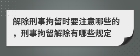 解除刑事拘留時要注意哪些的，刑事拘留解除有哪些規(guī)定