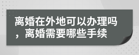 離婚在外地可以辦理嗎，離婚需要哪些手續(xù)