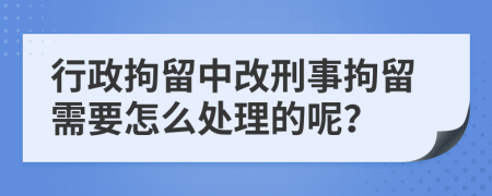 行政拘留中改刑事拘留需要怎么處理的呢？