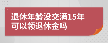 退休年齡沒交滿15年可以領(lǐng)退休金嗎