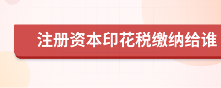 注冊(cè)資本印花稅繳納給誰