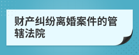 財(cái)產(chǎn)糾紛離婚案件的管轄法院