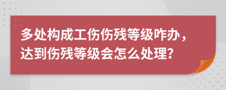 多處構(gòu)成工傷傷殘等級(jí)咋辦，達(dá)到傷殘等級(jí)會(huì)怎么處理？